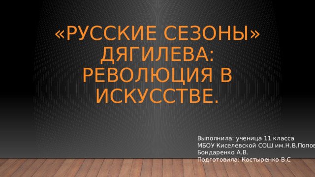 «Русские сезоны» Дягилева: революция в искусстве. Выполнила: ученица 11 класса МБОУ Киселевской СОШ им.Н.В.Попова Бондаренко А.В. Подготовила: Костыренко В.С 