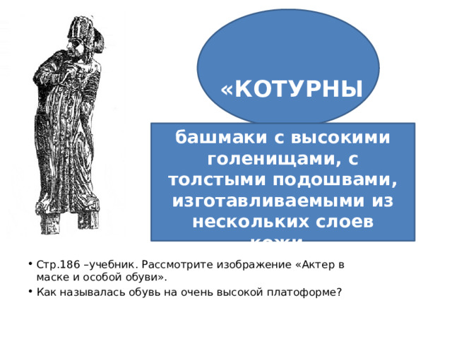  «КОТУРНЫ» башмаки с высокими голенищами, с толстыми подошвами, изготавливаемыми из нескольких слоев кожи.  Стр.186 –учебник. Рассмотрите изображение «Актер в маске и особой обуви». Как называлась обувь на очень высокой платоформе? 