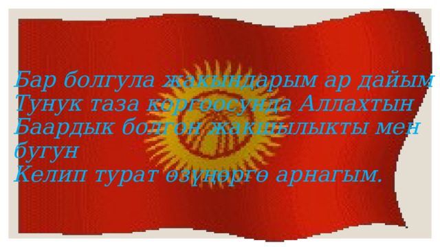 Бар болгула жакындарым ар дайым  Тунук таза коргоосунда Аллахтын  Баардык болгон жакшылыкты мен бугун  Келип турат өзүңөргө арнагым. 