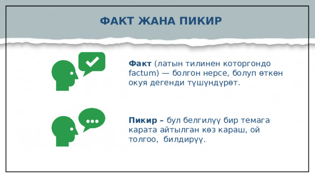ФАКТ ЖАНА ПИКИР Факт (латын тилинен которгондо factum) — болгон нерсе, болуп  өткөн окуя дегенди  түшүндүрөт. Пикир – бул белгилүү бир темага карата айтылган көз караш, ой толгоо, билдирүү.   