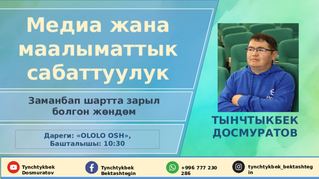 Медиа жана маалыматтык сабаттуулук Заманбап шартта зарыл болгон жөндөм ТЫНЧТЫКБЕК ДОСМУРАТОВ Дареги: «ОLOLO OSH», Башталышы: 10:30 tynchtykbek_bektashtegin  Tynchtykbek Dosmuratov Tynchtykbek Bektashtegin  +996 777 230 286 