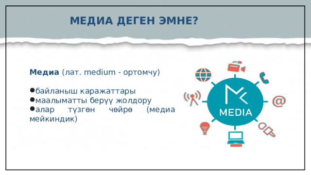 МЕДИА ДЕГЕН ЭМНЕ?  Медиа (лат. medium - ортомчу) байланыш каражаттары маалыматты берүү жолдору алар түзгөн чөйрө (медиа мейкиндик)   