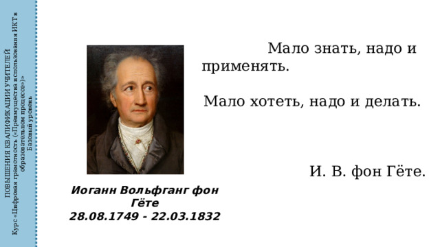 ПОВЫШЕНИЯ КВАЛИФИКАЦИИ УЧИТЕЛЕЙ Курс «Цифровая грамотность («Преимущества использования ИКТ в образовательном процессе»)» Базовый уровень Мало знать, надо и применять.  Мало хотеть, надо и делать.   И. В. фон Гёте. Иоганн Вольфганг фон Гёте 28.08.1749 - 22.03.1832 