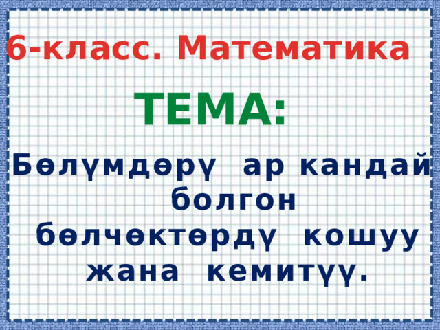 6-класс. Математика Тема:  Бөлүмдөрү ар кандай  болгон  бөлчөктөрдү кошуу  жана кемитүү. 