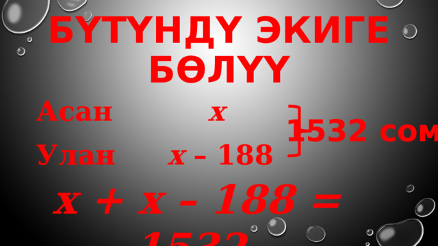 Бүтүндү экиге бөлүү Асан х  Улан    х – 188 1532 сом х + х – 188 = 1532 