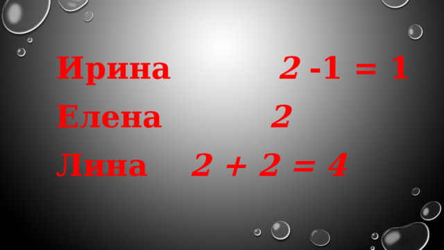 Ирина 2 -1 = 1 Елена 2 Лина    2 + 2 = 4 