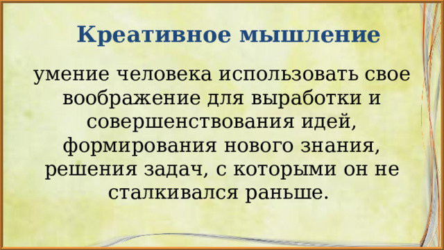  Креативное мышление   умение человека использовать свое воображение для выработки и совершенствования идей, формирования нового знания, решения задач, с которыми он не сталкивался раньше.  