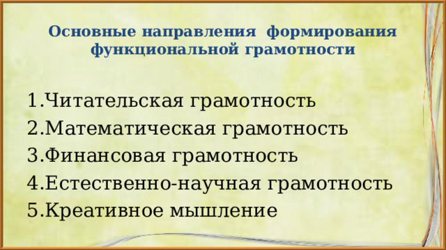   Основные направления формирования функциональной грамотности    1.Читательская грамотность 2.Математическая грамотность 3.Финансовая грамотность 4.Естественно-научная грамотность 5.Креативное мышление 