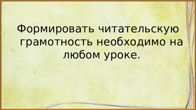 Формировать читательскую грамотность необходимо на любом уроке. 