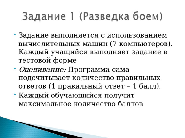 Задание выполняется с использованием вычислительных машин (7 компьютеров). Каждый учащийся выполняет задание в тестовой форме Оценивание: Программа сама подсчитывает количество правильных ответов (1 правильный ответ – 1 балл). Каждый обучающийся получит максимальное количество баллов  