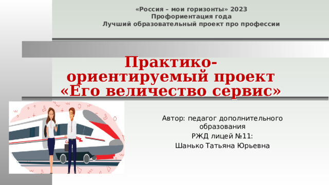 «Россия – мои горизонты» 2023 Профориентация года Лучший образовательный проект про профессии Практико-ориентируемый проект «Его величество сервис» Автор: педагог дополнительного образования РЖД лицей №11: Шанько Татьяна Юрьевна 