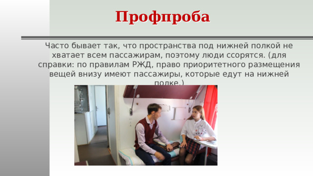 Профпроба Часто бывает так, что пространства под нижней полкой не хватает всем пассажирам, поэтому люди ссорятся. (для справки: по правилам РЖД, право приоритетного размещения вещей внизу имеют пассажиры, которые едут на нижней полке.) 