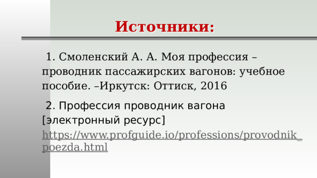 Источники:   1. Смоленский А. А. Моя профессия – проводник пассажирских вагонов: учебное пособие. –Иркутск: Оттиск, 2016  2. Профессия проводник вагона [электронный ресурс] https://www.profguide.io/professions/provodnik_poezda.html  