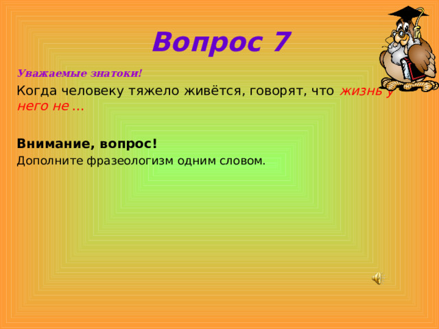 Вопрос 7 Уважаемые знатоки! Когда человеку тяжело живётся, говорят, что жизнь у него не ...  Внимание, вопрос! Дополните фразеологизм одним словом. 