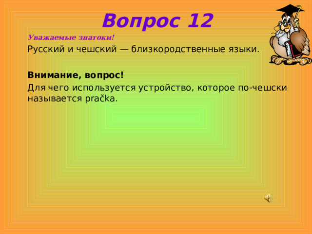 Вопрос 12 Уважаемые знатоки! Русский и чешский — близкородственные языки. Внимание, вопрос! Для чего используется устройство, которое по-чешски называется pračka. 