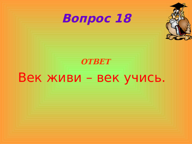 Вопрос 18  ОТВЕТ Век живи – век учись. 