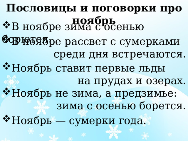 Пословицы и поговорки про ноябрь В ноябре зима с осенью борются. В ноябре рассвет с сумерками среди дня встречаются. Ноябрь ставит первые льды на прудах и озерах. Ноябрь не зима, а предзимье: зима с осенью борется. Ноябрь — сумерки года. 