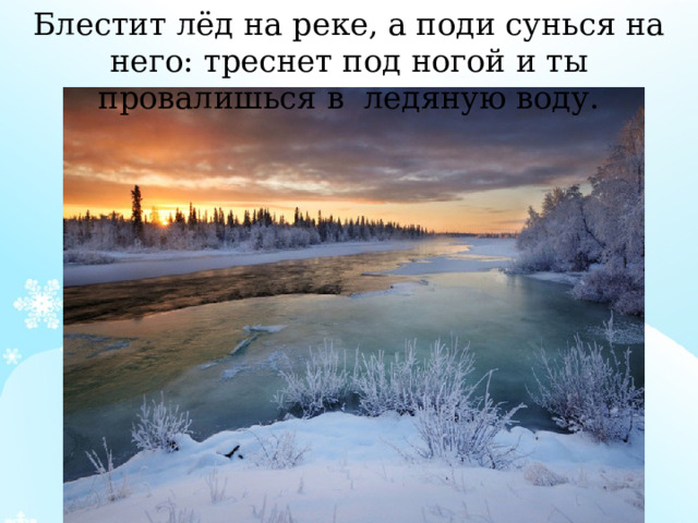 Блестит лёд на реке, а поди сунься на него: треснет под ногой и ты провалишься в ледяную воду. 