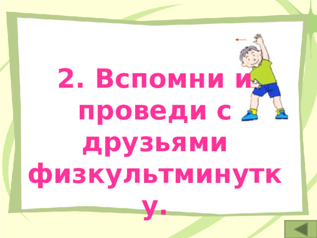 2. Вспомни и проведи с друзьями физкультминутку. 
