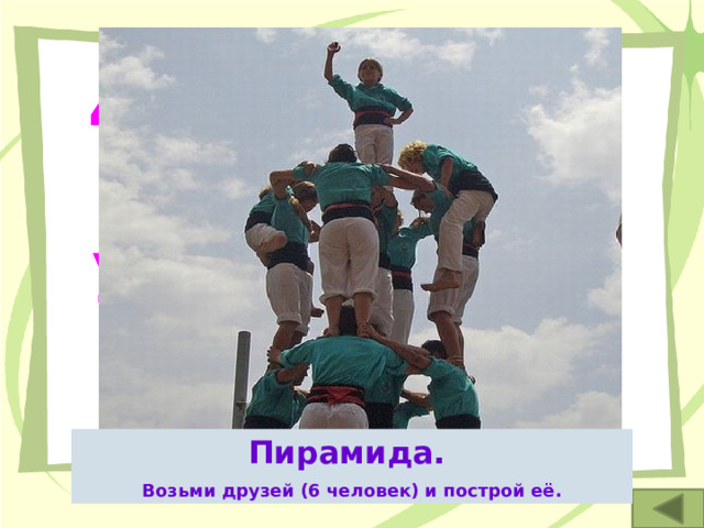 4. Это одно из чудес света и упражнение в акробатике. Пирамида. Возьми друзей (6 человек) и построй её. 
