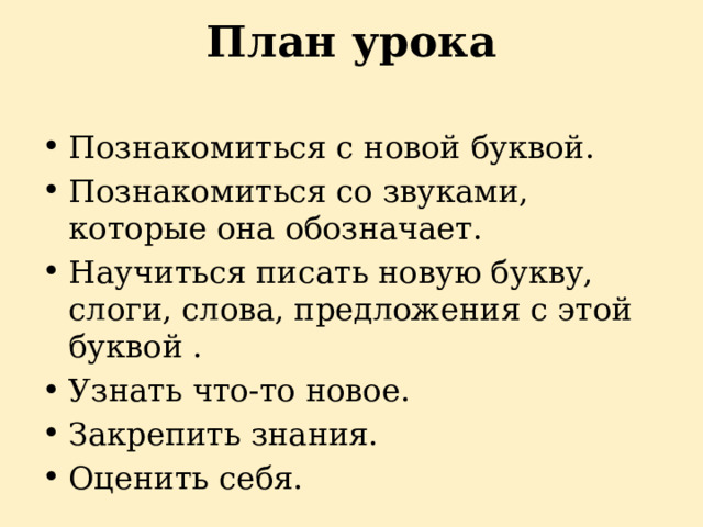 План урока   Познакомиться с новой буквой. Познакомиться со звуками, которые она обозначает. Научиться писать новую букву, слоги, слова, предложения с этой буквой . Узнать что-то новое. Закрепить знания. Оценить себя. 