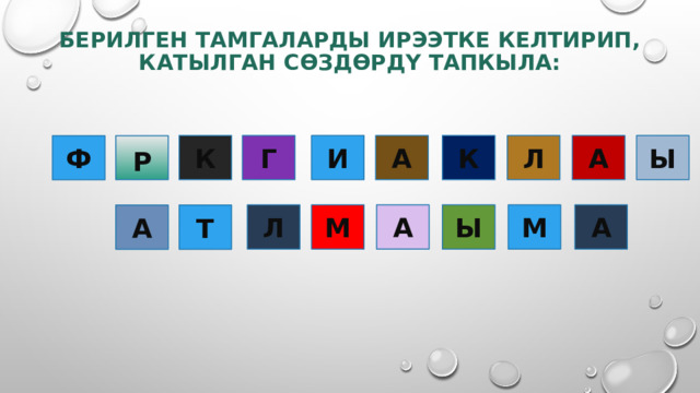 БЕРИЛГЕН ТАМГАЛАРДЫ ИРЭЭТКЕ КЕЛТИРИП, КАТЫЛГАН СӨЗДӨРДҮ ТАПКЫЛА: А Ы Л К А И Г К Ф Р Л М А Ы М А А Т 