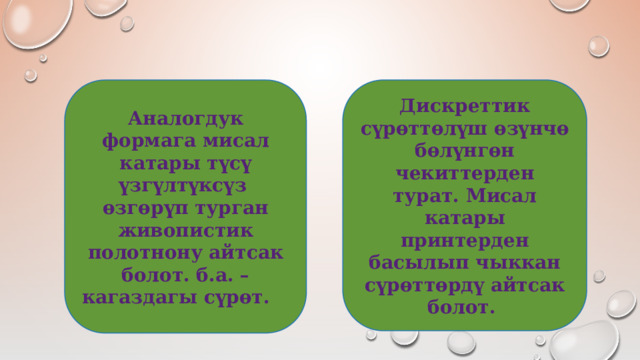 Аналогдук формага мисал катары түсү үзгүлтүксүз өзгөрүп турган живопистик полотнону айтсак болот. б.а. – кагаздагы сүрөт. Дискреттик сүрөттөлүш өзүнчө бөлүнгөн чекиттерден турат. Мисал катары принтерден басылып чыккан сүрөттөрдү айтсак болот. 