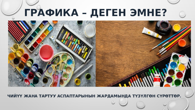 ГРАФИКА – ДЕГЕН ЭМНЕ? ЧИЙҮҮ ЖАНА ТАРТУУ АСПАПТАРЫНЫН ЖАРДАМЫНДА ТҮЗҮЛГӨН СҮРӨТТӨР. 