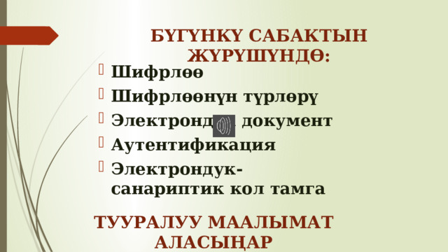 БҮГҮНКҮ САБАКТЫН ЖҮРҮШҮНДӨ: Шифрлөө Шифрлөөнүн түрлөрү Электрондук документ Аутентификация Электрондук-санариптик кол тамга ТУУРАЛУУ МААЛЫМАТ АЛАСЫҢАР 