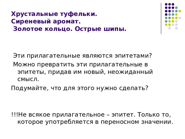 Хрустальные туфельки.  Сиреневый аромат.  Золотое кольцо. Острые шипы.  Эти прилагательные являются эпитетами?  Можно превратить эти прилагательные в эпитеты, придав им новый, неожиданный смысл. Подумайте, что для этого нужно сделать? !!!Не всякое прилагательное – эпитет. Только то, которое употребляется в переносном значении. 
