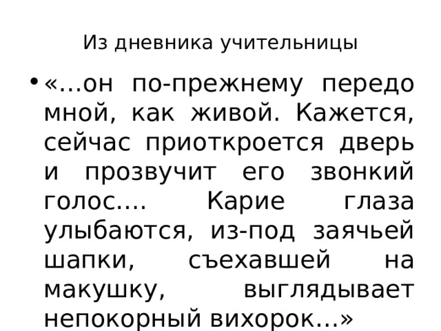 Из дневника учительницы «…он по-прежнему передо мной, как живой. Кажется, сейчас приоткроется дверь и прозвучит его звонкий голос…. Карие глаза улыбаются, из-под заячьей шапки, съехавшей на макушку, выглядывает непокорный вихорок…» 
