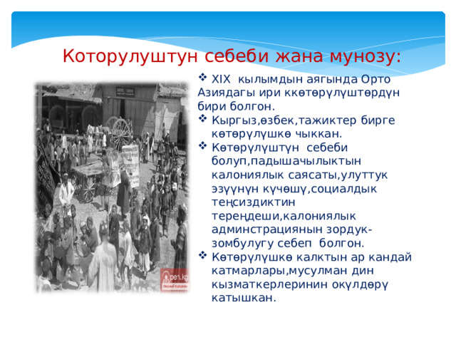 Которулуштун себеби жана мунозу: XIX кылымдын аягында Орто Азиядагы ири ккөтөрүлүштөрдүн бири болгон. Кыргыз,өзбек,тажиктер бирге көтөрүлүшкө чыккан. Көтөрүлүштүн себеби болуп,падышачылыктын калониялык саясаты,улуттук эзүүнүн күчөшү,социалдык теңсиздиктин тереңдеши,калониялык админстрациянын зордук-зомбулугу себеп болгон. Көтөрүлүшкө калктын ар кандай катмарлары,мусулман дин кызматкерлеринин окүлдөрү катышкан. 
