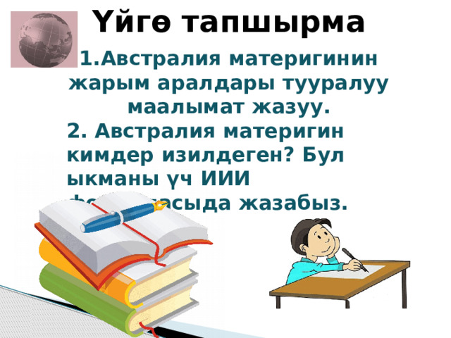  Үйгө тапшырма 1.Австралия материгинин жарым аралдары тууралуу маалымат жазуу. 2. Австралия материгин кимдер изилдеген? Бул ыкманы үч ИИИ формуласыда жазабыз. 