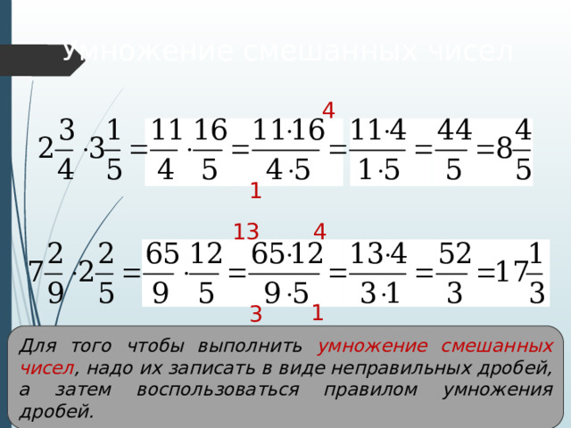 Умножение смешанных чисел 4 1 4 13 1 3 Для того чтобы выполнить умножение смешанных чисел , надо их записать в виде неправильных дробей, а затем воспользоваться правилом умножения дробей. 