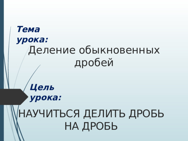 Тема урока: Деление обыкновенных дробей Цель урока: Научиться Делить дробь на дробь 