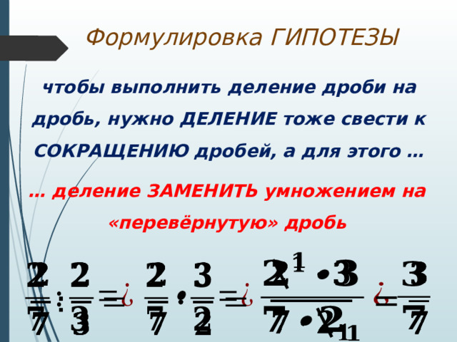 Формулировка ГИПОТЕЗЫ чтобы выполнить деление дроби на дробь, нужно ДЕЛЕНИЕ тоже свести к СОКРАЩЕНИЮ дробей, а для этого … … деление ЗАМЕНИТЬ умножением на «перевёрнутую» дробь          