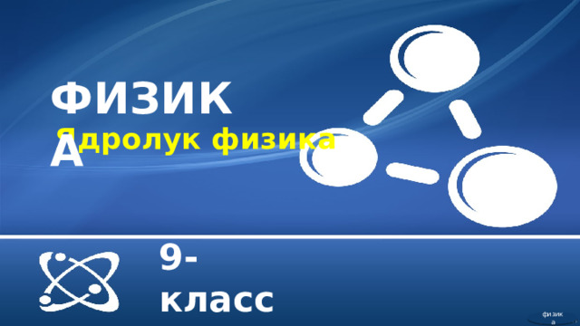 ФИЗИКА Ядролук физика 9- класс физика  