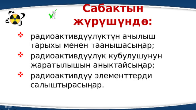 Сабактын жүрүшүндө: радиоактивдүүлүктүн ачылыш тарыхы менен таанышасыңар; радиоактивдүүлүк кубулушунун жаратылышын аныктайсыңар; радиоактивдүү элементтерди салыштырасыңар. физика 