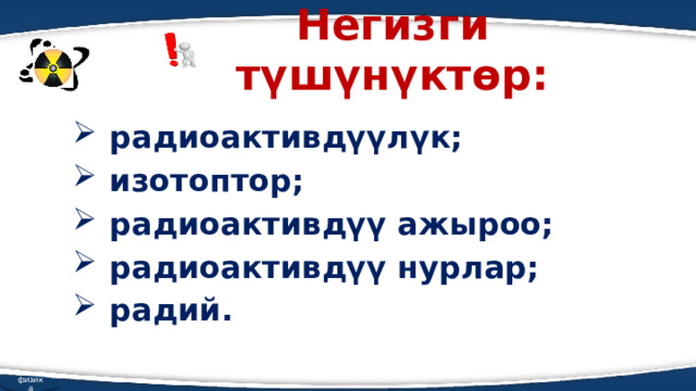 Негизги түшүнүктөр:  радиоактивдүүлүк;  изотоптор;  радиоактивдүү ажыроо;  радиоактивдүү нурлар;  радий. физика 