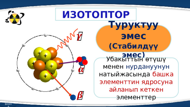 ИЗОТОПТОР Туруктуу эмес (Стабилдүү эмес)   Убакыттын өтүшү менен нурдануунун натыйжасында башка элементтин ядросуна айланып кеткен элементтер     физика  