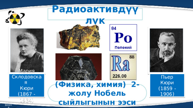Радиоактивдүүлүк Мария Склодовская Пьер Кюри Кюри (1859 -1906) (1867 - 1934 ) (Физика, химия) 2-жолу Нобель сыйлыгынын ээси физика  