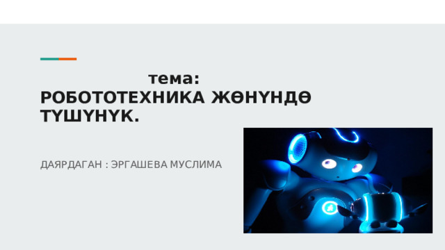  тема:  РОБОТОТЕХНИКА ЖӨНҮНДӨ ТҮШҮНҮК.   ДАЯРДАГАН : ЭРГАШЕВА МУСЛИМА 