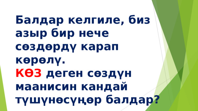 Балдар келгиле, биз азыр бир нече сөздөрдү карап көрөлү.  КӨЗ деген сөздүн маанисин кандай түшүнөсүңөр балдар? 
