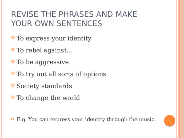Revise the phrases and make your own sentences To express your identity To rebel against… To be aggressive To try out all sorts of options Society standards To change the world E.g. You can express your identity through the music. 