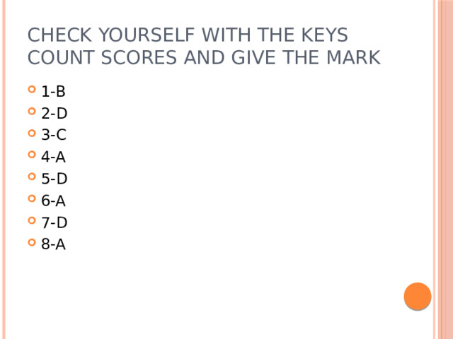 Check yourself with the keys  count scores and give the mark 1-B 2-D 3-C 4-A 5-D 6-A 7-D 8-A 