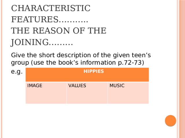 Types of subcultures………  Characteristic features………..  The reason of the joining………   Give the short description of the given teen’s group (use the book’s information p.72-73) e.g.  HIPPIES IMAGE VALUES MUSIC 