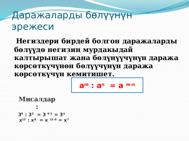 Даражаларды бөлүүнүн эрежеси  Негиздери бирдей болгон даражаларды бөлүүдө негизин мурдакыдай калтырышат жана бөлүнүүчүнүн даража көрсөткүчүнөн бөлүүчүнүн даража көрсөткүчүн кемитишет. а m : a n = a m-n Мисалдар : 3 9 : 3 3 = 3 9-3 = 3 4  х 15 : х 8 = х 15-8 = х 7 
