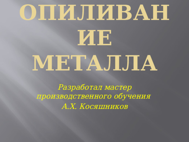 Опиливание металла Разработал мастер производственного обучения А.Х. Косяшников 