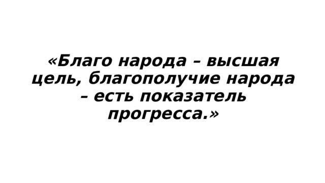  «Благо народа – высшая цель, благополучие народа – есть показатель прогресса.» 