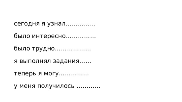 сегодня я узнал…………… было интересно…………… было трудно……………… я выполнял задания…… теперь я могу…………… у меня получилось ………… 